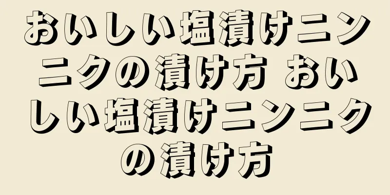 おいしい塩漬けニンニクの漬け方 おいしい塩漬けニンニクの漬け方