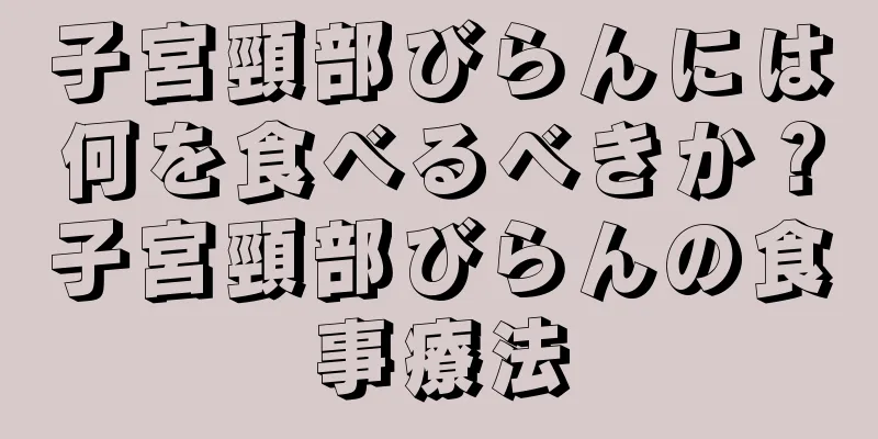 子宮頸部びらんには何を食べるべきか？子宮頸部びらんの食事療法