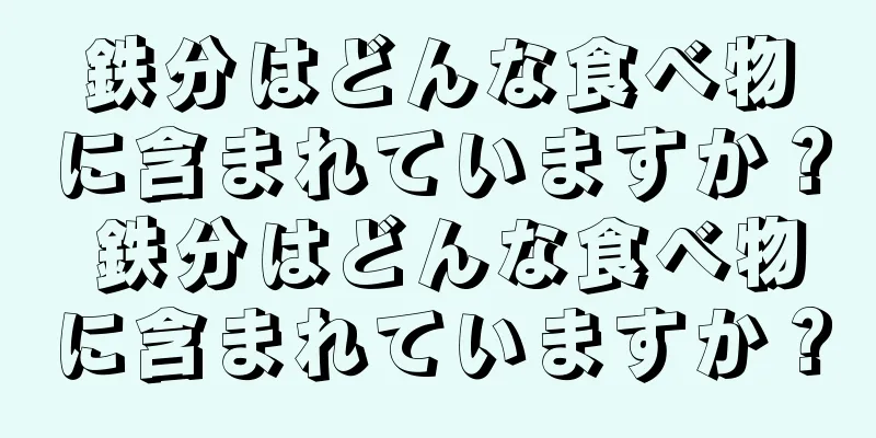 鉄分はどんな食べ物に含まれていますか？ 鉄分はどんな食べ物に含まれていますか？