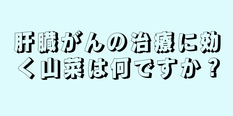 肝臓がんの治療に効く山菜は何ですか？