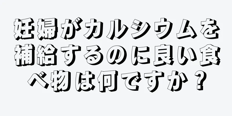 妊婦がカルシウムを補給するのに良い食べ物は何ですか？