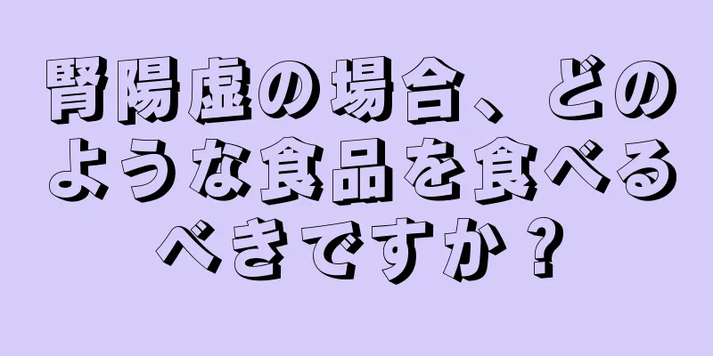 腎陽虚の場合、どのような食品を食べるべきですか？