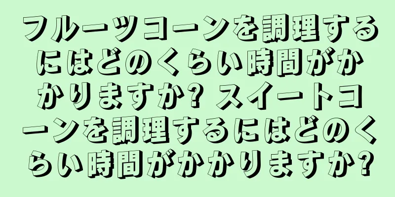 フルーツコーンを調理するにはどのくらい時間がかかりますか? スイートコーンを調理するにはどのくらい時間がかかりますか?