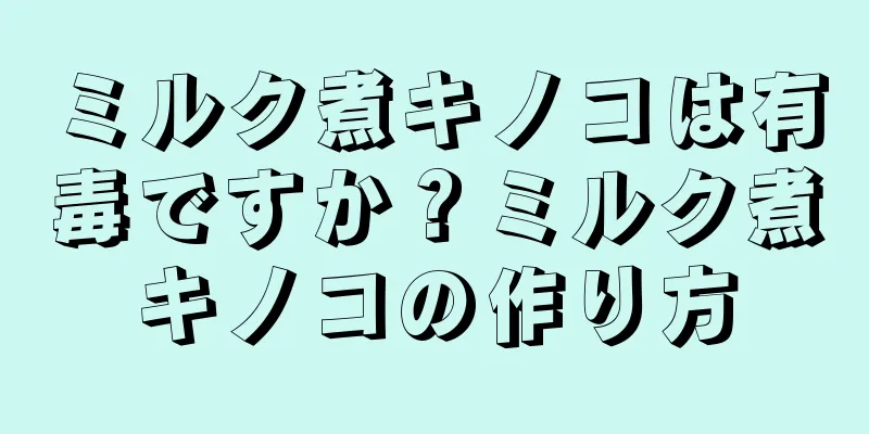 ミルク煮キノコは有毒ですか？ミルク煮キノコの作り方