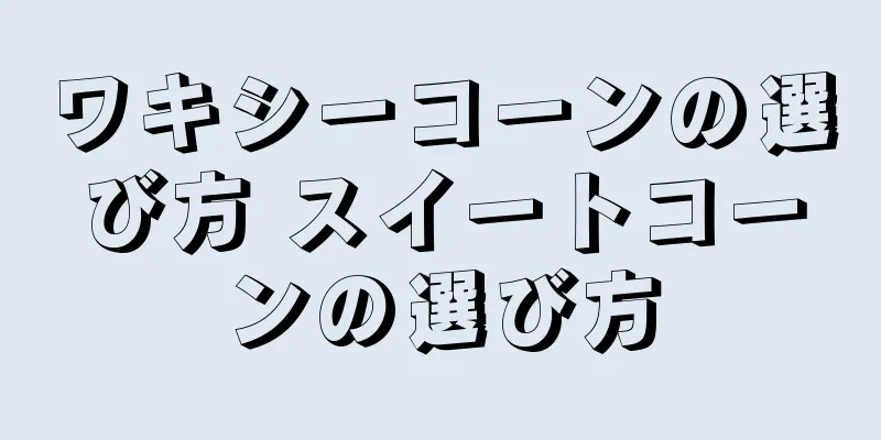 ワキシーコーンの選び方 スイートコーンの選び方