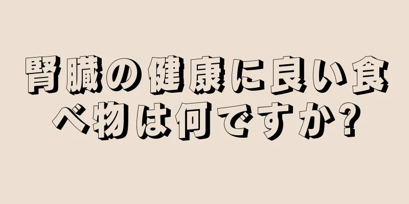 腎臓の健康に良い食べ物は何ですか?