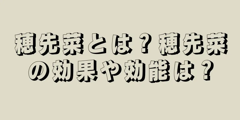 穂先菜とは？穂先菜の効果や効能は？