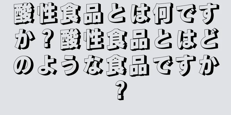 酸性食品とは何ですか？酸性食品とはどのような食品ですか？