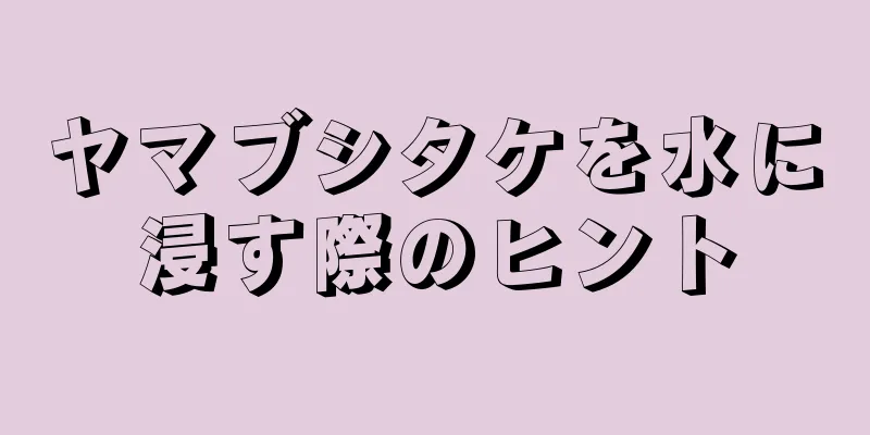 ヤマブシタケを水に浸す際のヒント
