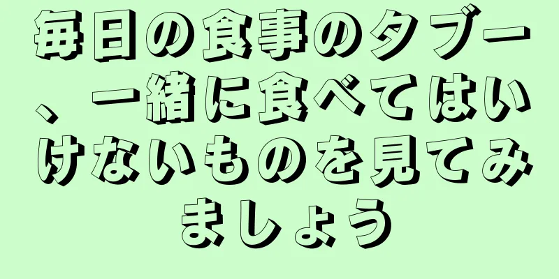 毎日の食事のタブー、一緒に食べてはいけないものを見てみましょう