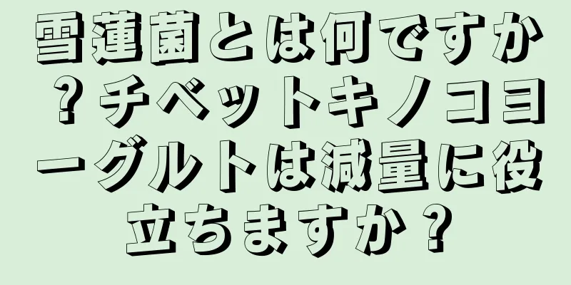 雪蓮菌とは何ですか？チベットキノコヨーグルトは減量に役立ちますか？