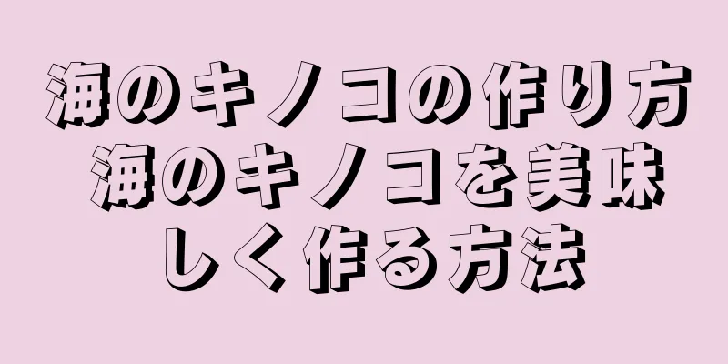 海のキノコの作り方 海のキノコを美味しく作る方法
