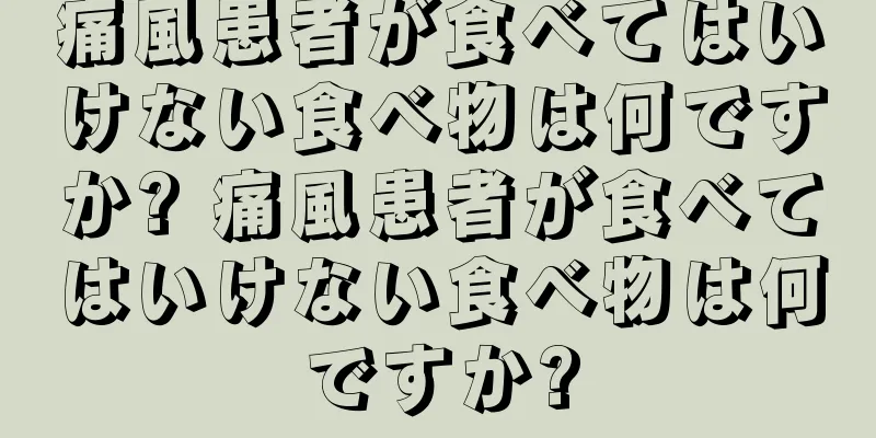 痛風患者が食べてはいけない食べ物は何ですか? 痛風患者が食べてはいけない食べ物は何ですか?
