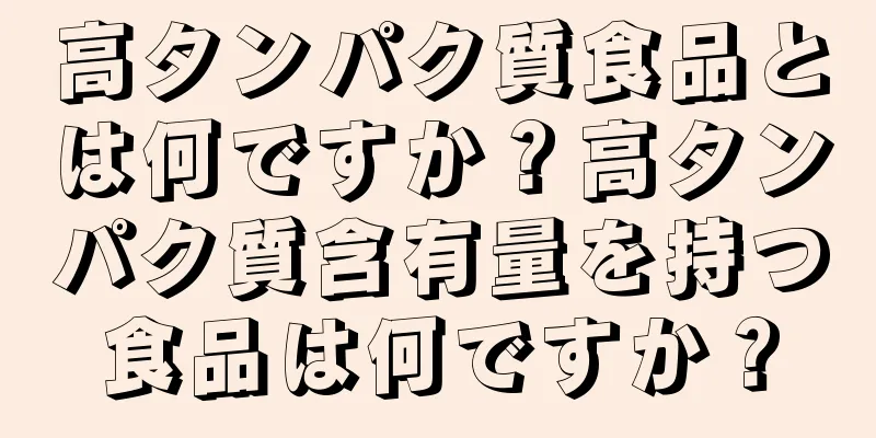 高タンパク質食品とは何ですか？高タンパク質含有量を持つ食品は何ですか？
