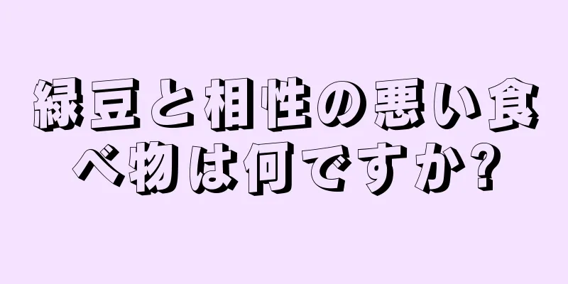 緑豆と相性の悪い食べ物は何ですか?