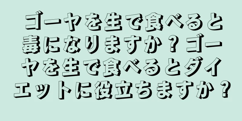 ゴーヤを生で食べると毒になりますか？ゴーヤを生で食べるとダイエットに役立ちますか？