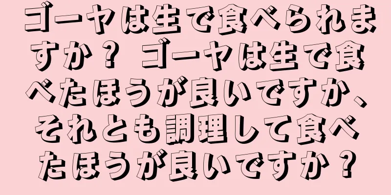 ゴーヤは生で食べられますか？ ゴーヤは生で食べたほうが良いですか、それとも調理して食べたほうが良いですか？