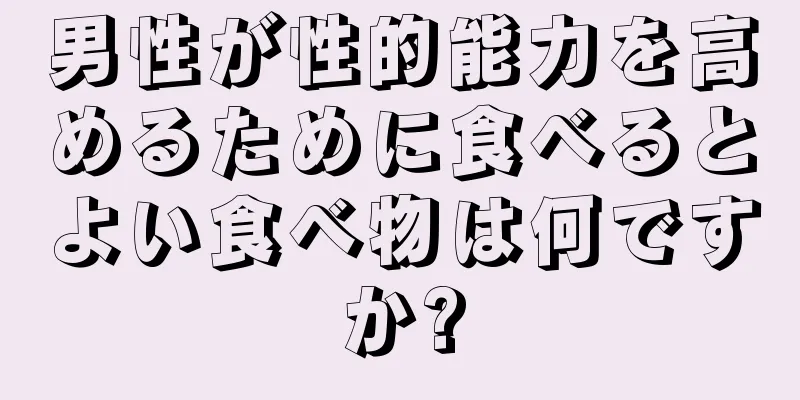 男性が性的能力を高めるために食べるとよい食べ物は何ですか?