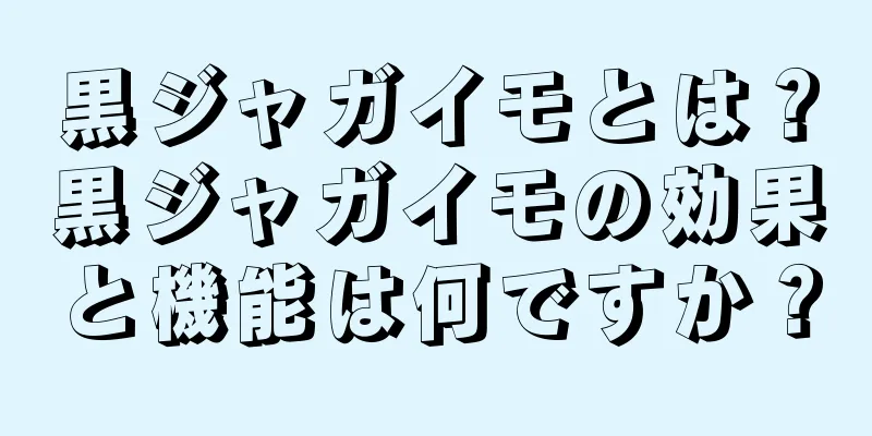 黒ジャガイモとは？黒ジャガイモの効果と機能は何ですか？