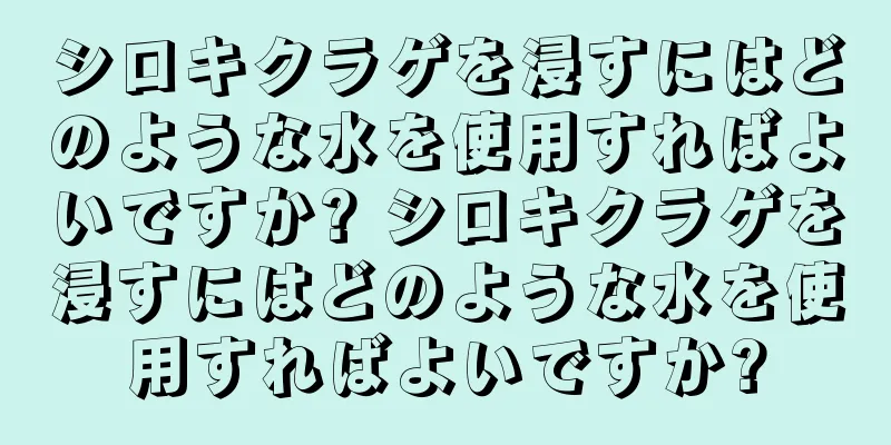 シロキクラゲを浸すにはどのような水を使用すればよいですか? シロキクラゲを浸すにはどのような水を使用すればよいですか?