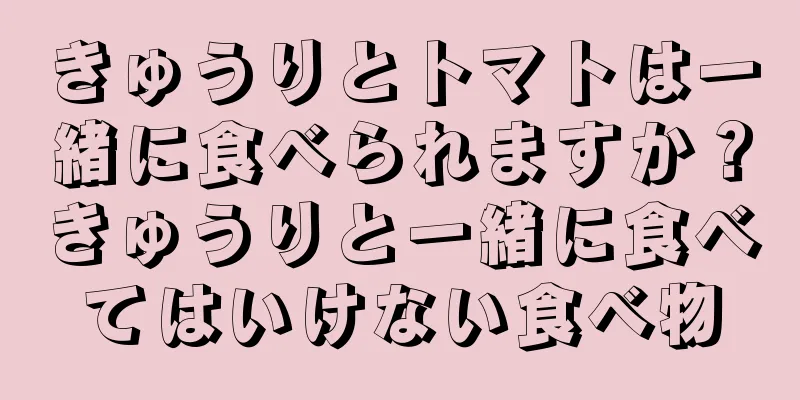 きゅうりとトマトは一緒に食べられますか？きゅうりと一緒に食べてはいけない食べ物