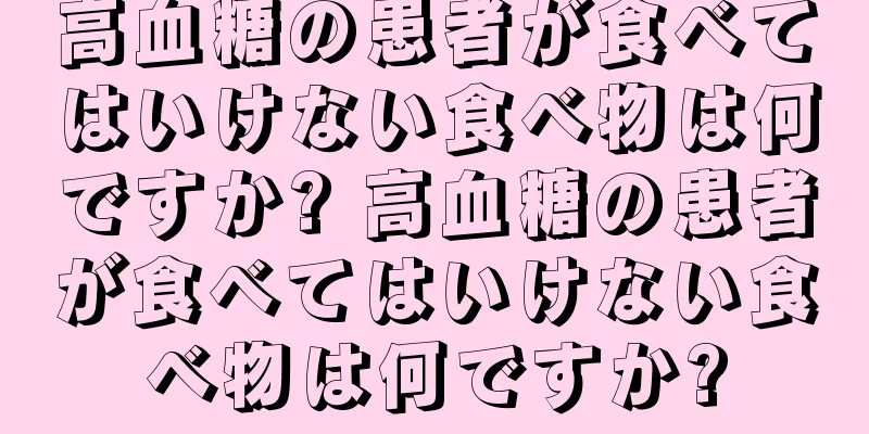 高血糖の患者が食べてはいけない食べ物は何ですか? 高血糖の患者が食べてはいけない食べ物は何ですか?