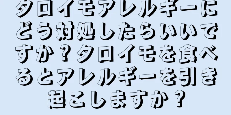 タロイモアレルギーにどう対処したらいいですか？タロイモを食べるとアレルギーを引き起こしますか？