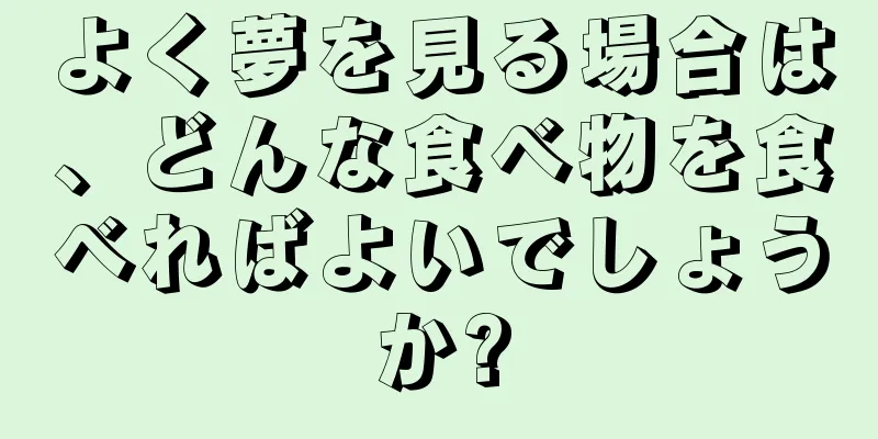 よく夢を見る場合は、どんな食べ物を食べればよいでしょうか?