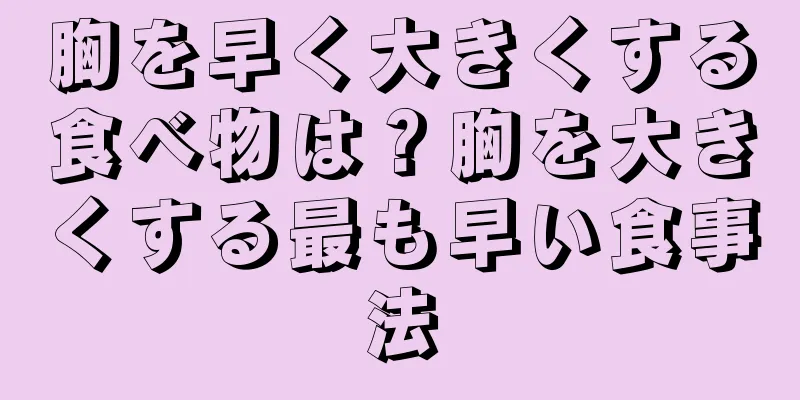 胸を早く大きくする食べ物は？胸を大きくする最も早い食事法