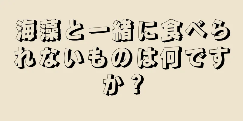 海藻と一緒に食べられないものは何ですか？