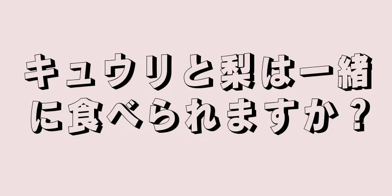 キュウリと梨は一緒に食べられますか？