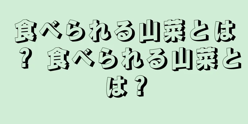 食べられる山菜とは？ 食べられる山菜とは？