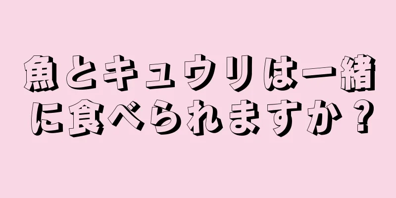 魚とキュウリは一緒に食べられますか？