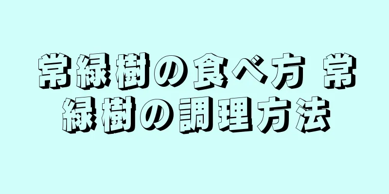 常緑樹の食べ方 常緑樹の調理方法