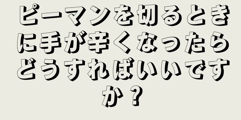 ピーマンを切るときに手が辛くなったらどうすればいいですか？
