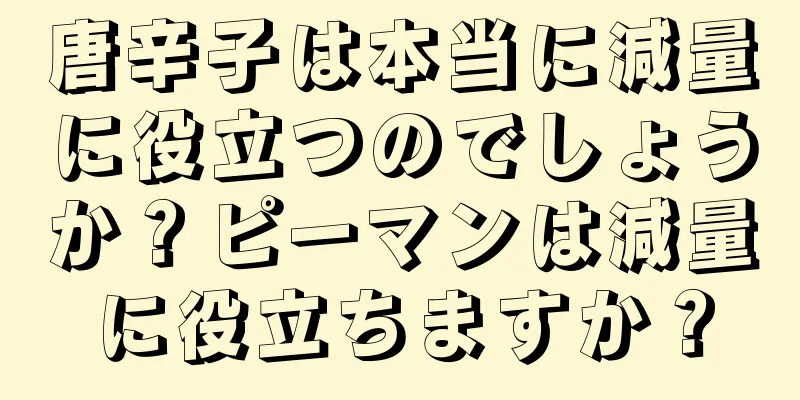 唐辛子は本当に減量に役立つのでしょうか？ピーマンは減量に役立ちますか？