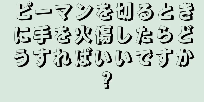 ピーマンを切るときに手を火傷したらどうすればいいですか？