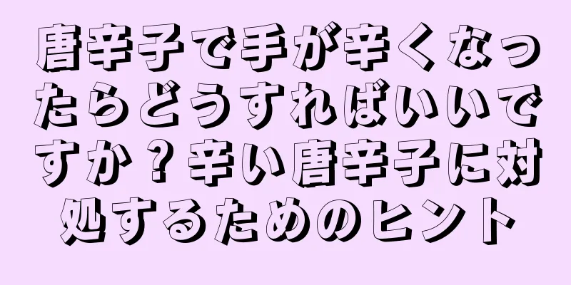 唐辛子で手が辛くなったらどうすればいいですか？辛い唐辛子に対処するためのヒント