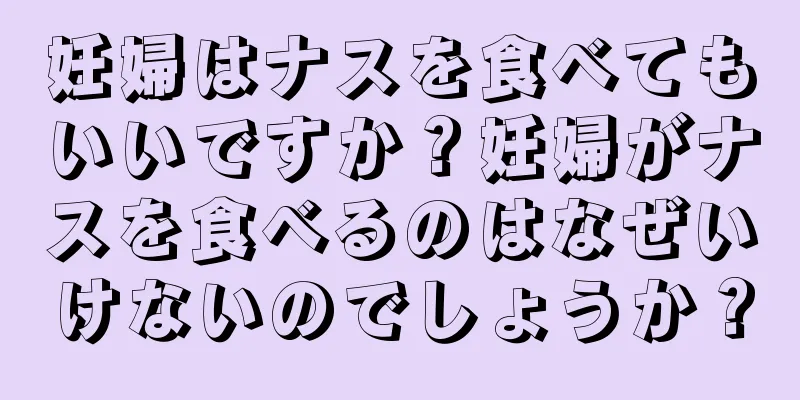 妊婦はナスを食べてもいいですか？妊婦がナスを食べるのはなぜいけないのでしょうか？