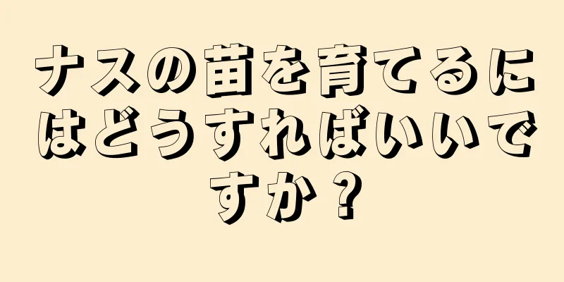 ナスの苗を育てるにはどうすればいいですか？