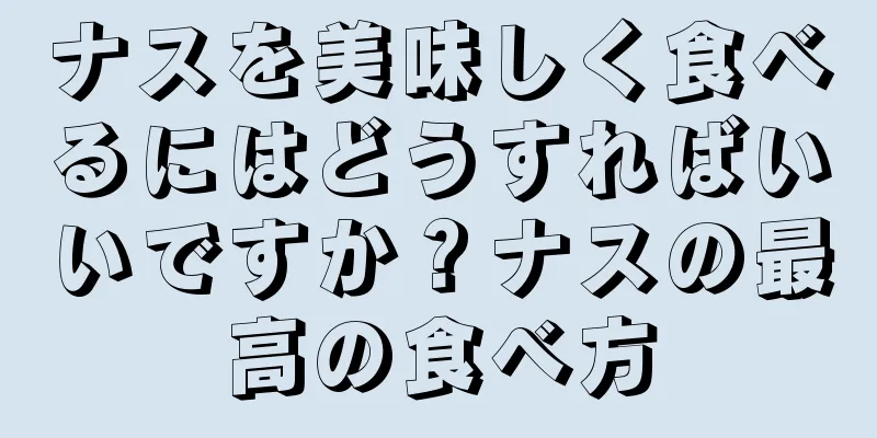ナスを美味しく食べるにはどうすればいいですか？ナスの最高の食べ方