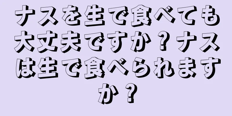 ナスを生で食べても大丈夫ですか？ナスは生で食べられますか？
