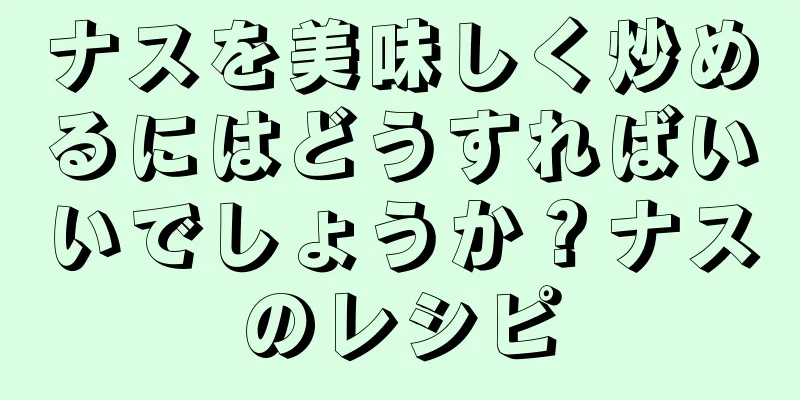 ナスを美味しく炒めるにはどうすればいいでしょうか？ナスのレシピ