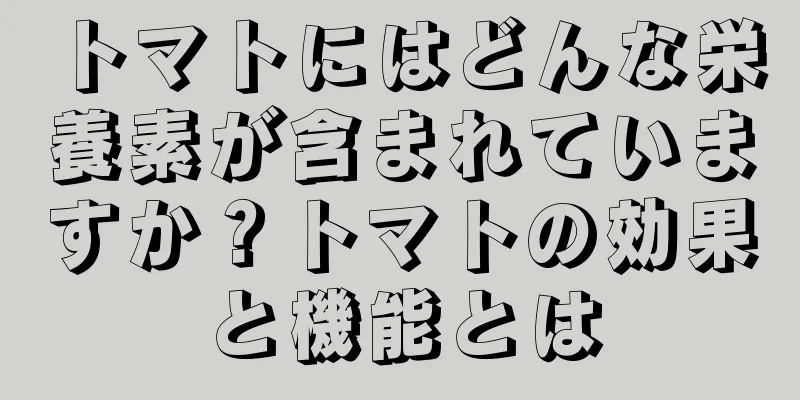 トマトにはどんな栄養素が含まれていますか？トマトの効果と機能とは