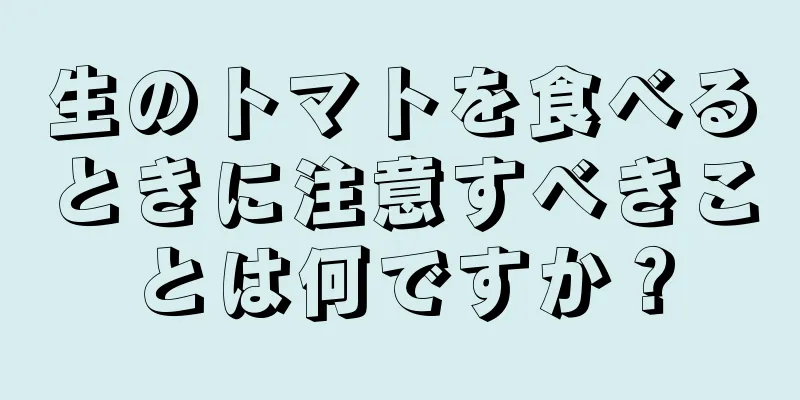 生のトマトを食べるときに注意すべきことは何ですか？