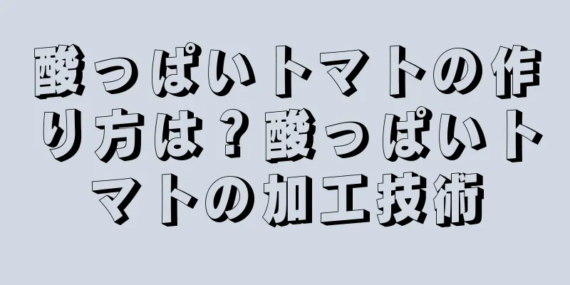 酸っぱいトマトの作り方は？酸っぱいトマトの加工技術