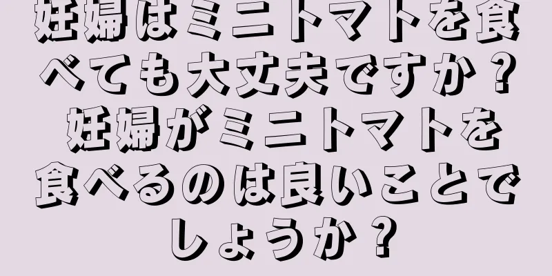 妊婦はミニトマトを食べても大丈夫ですか？ 妊婦がミニトマトを食べるのは良いことでしょうか？