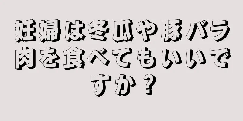 妊婦は冬瓜や豚バラ肉を食べてもいいですか？