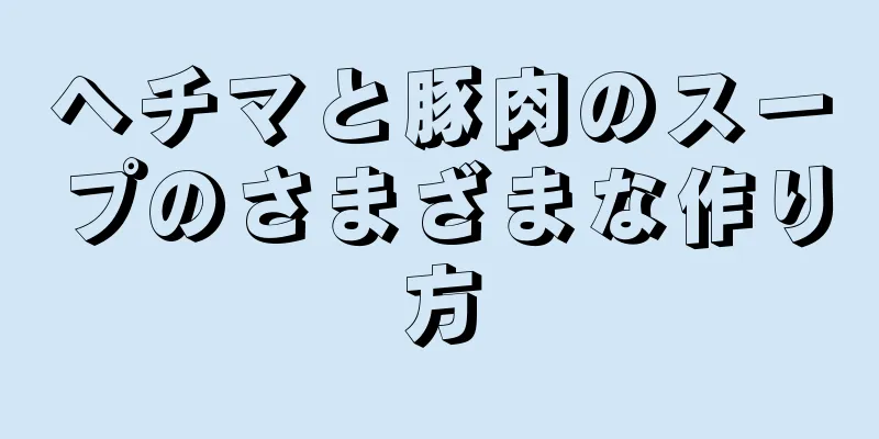 ヘチマと豚肉のスープのさまざまな作り方