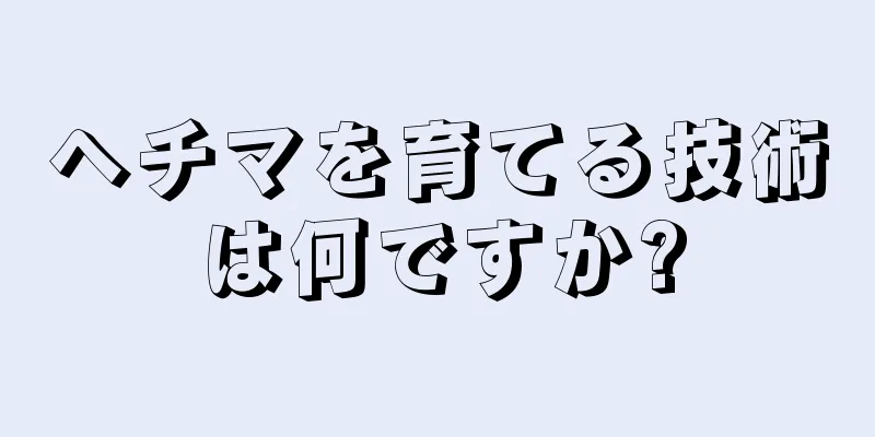 ヘチマを育てる技術は何ですか?